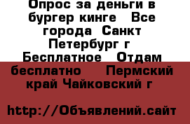 Опрос за деньги в бургер кинге - Все города, Санкт-Петербург г. Бесплатное » Отдам бесплатно   . Пермский край,Чайковский г.